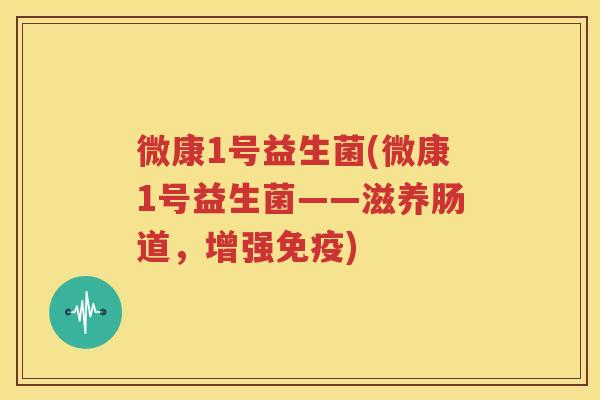 微康1号益生菌(微康1号益生菌——滋养肠道，增强免疫)