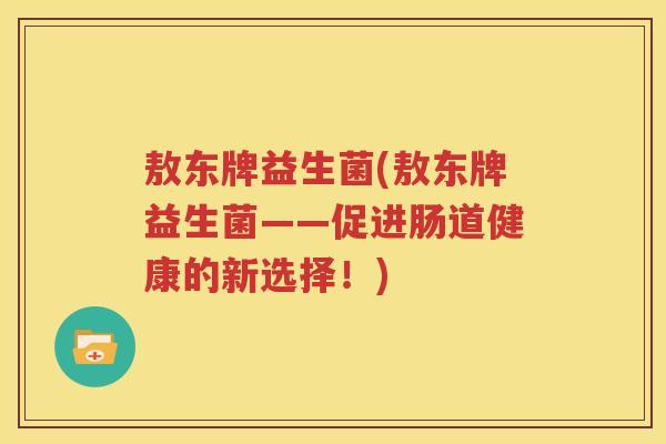 敖东牌益生菌(敖东牌益生菌——促进肠道健康的新选择！)