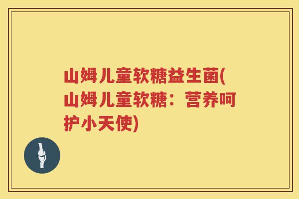 山姆儿童软糖益生菌(山姆儿童软糖：营养呵护小天使)