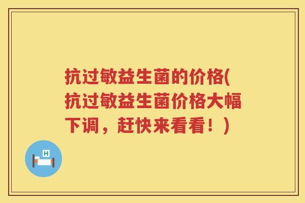 抗过敏益生菌的价格(抗过敏益生菌价格大幅下调，赶快来看看！)