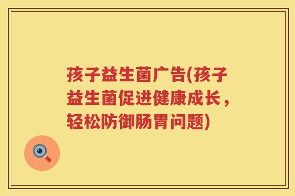 孩子益生菌广告(孩子益生菌促进健康成长，轻松防御肠胃问题)