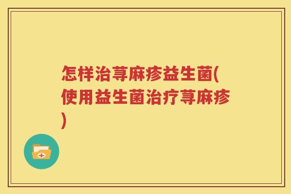 怎样治荨麻疹益生菌(使用益生菌治疗荨麻疹)