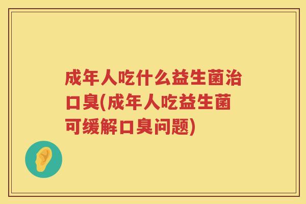 成年人吃什么益生菌治口臭(成年人吃益生菌可缓解口臭问题)
