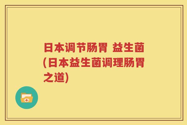日本调节肠胃 益生菌(日本益生菌调理肠胃之道)