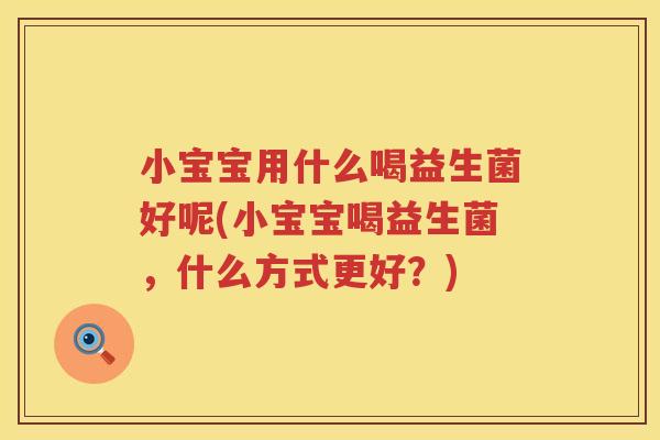 小宝宝用什么喝益生菌好呢(小宝宝喝益生菌，什么方式更好？)
