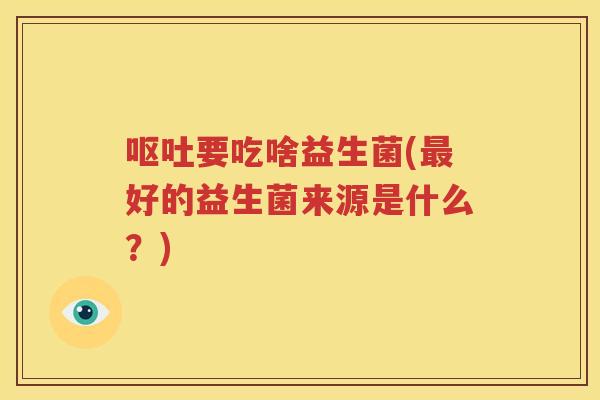 呕吐要吃啥益生菌(最好的益生菌来源是什么？)