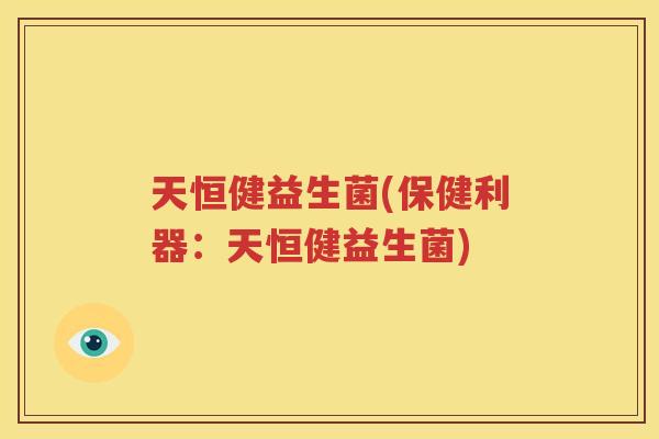 天恒健益生菌(保健利器：天恒健益生菌)