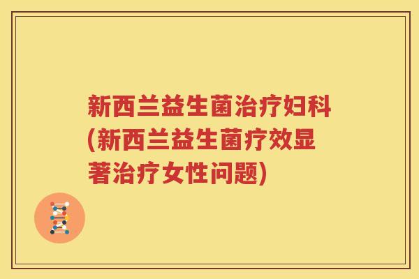 新西兰益生菌治疗妇科(新西兰益生菌疗效显著治疗女性问题)