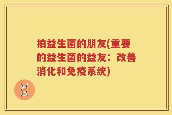 拍益生菌的朋友(重要的益生菌的益友：改善消化和免疫系统)