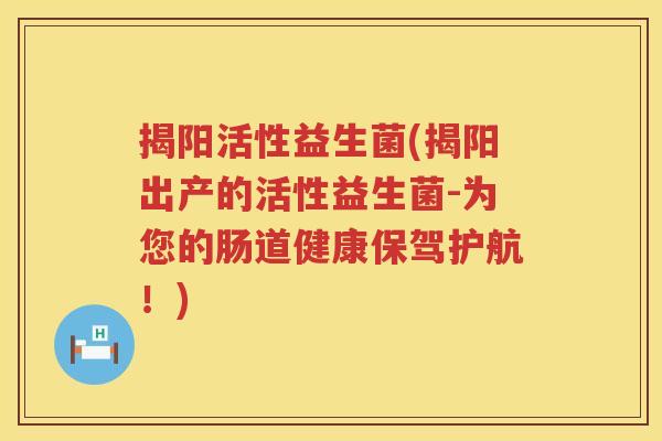 揭阳活性益生菌(揭阳出产的活性益生菌-为您的肠道健康保驾护航！)