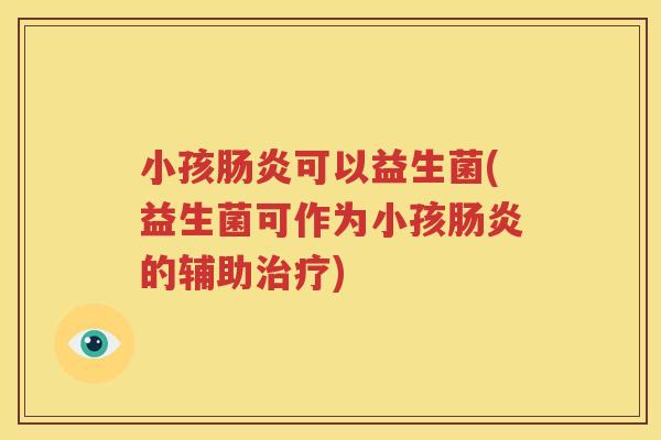 小孩肠炎可以益生菌(益生菌可作为小孩肠炎的辅助治疗)