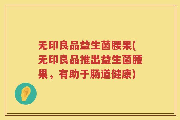 无印良品益生菌腰果(无印良品推出益生菌腰果，有助于肠道健康)