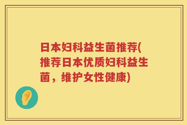 日本妇科益生菌推荐(推荐日本优质妇科益生菌，维护女性健康)