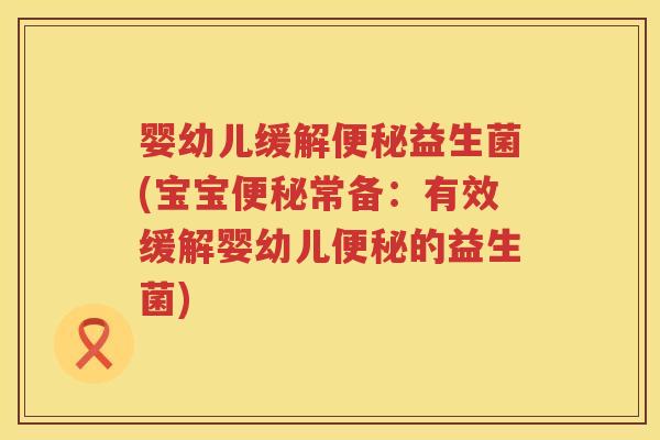 婴幼儿缓解便秘益生菌(宝宝便秘常备：有效缓解婴幼儿便秘的益生菌)