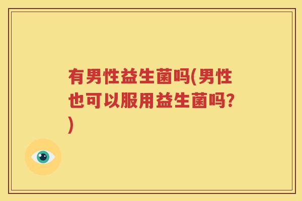 有男性益生菌吗(男性也可以服用益生菌吗？)