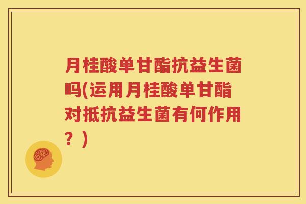 月桂酸单甘酯抗益生菌吗(运用月桂酸单甘酯对抵抗益生菌有何作用？)