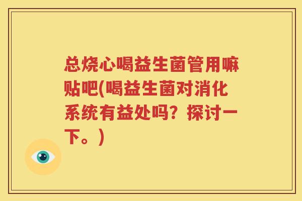 总烧心喝益生菌管用嘛贴吧(喝益生菌对消化系统有益处吗？探讨一下。)