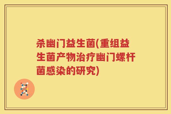 杀幽门益生菌(重组益生菌产物治疗幽门螺杆菌感染的研究)