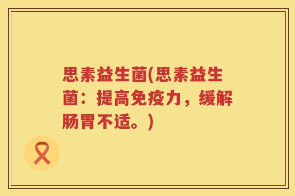 思素益生菌(思素益生菌：提高免疫力，缓解肠胃不适。)