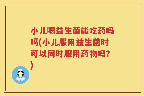 小儿喝益生菌能吃药吗吗(小儿服用益生菌时可以同时服用药物吗？)