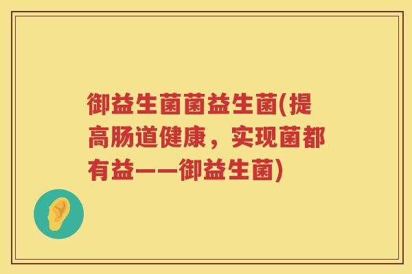 御益生菌菌益生菌(提高肠道健康，实现菌都有益——御益生菌)