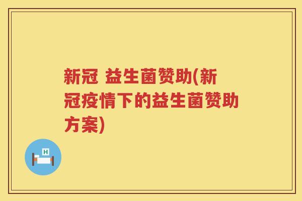 新冠 益生菌赞助(新冠疫情下的益生菌赞助方案)