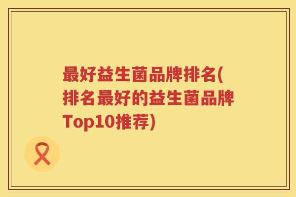 最好益生菌品牌排名(排名最好的益生菌品牌Top10推荐)