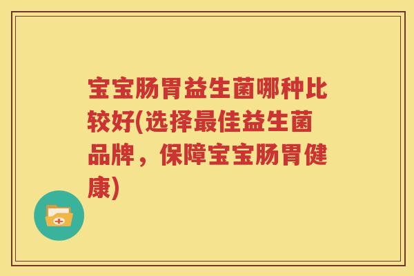 宝宝肠胃益生菌哪种比较好(选择最佳益生菌品牌，保障宝宝肠胃健康)