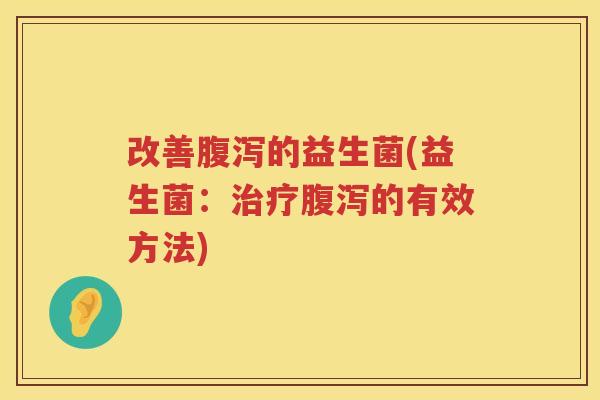 改善腹泻的益生菌(益生菌：治疗腹泻的有效方法)