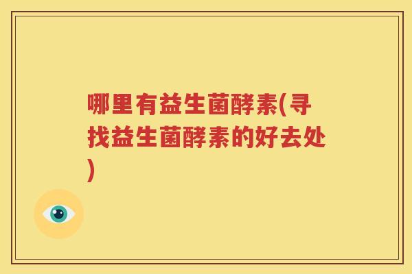 哪里有益生菌酵素(寻找益生菌酵素的好去处)