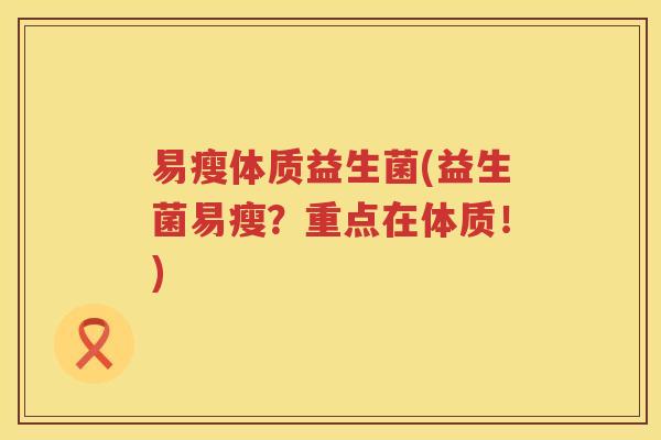 易瘦体质益生菌(益生菌易瘦？重点在体质！)
