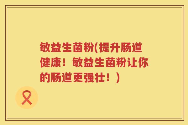 敏益生菌粉(提升肠道健康！敏益生菌粉让你的肠道更强壮！)
