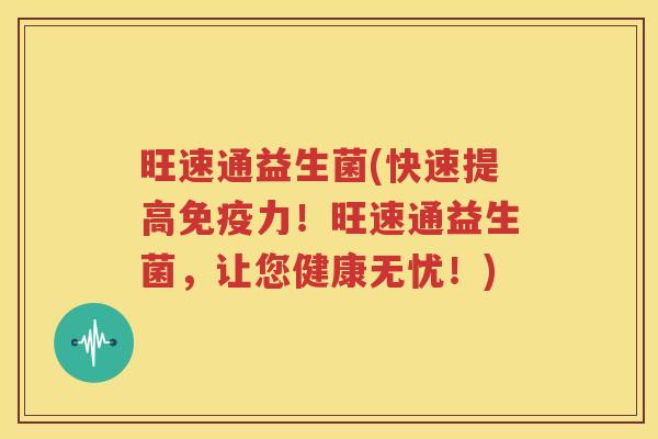 旺速通益生菌(快速提高免疫力！旺速通益生菌，让您健康无忧！)