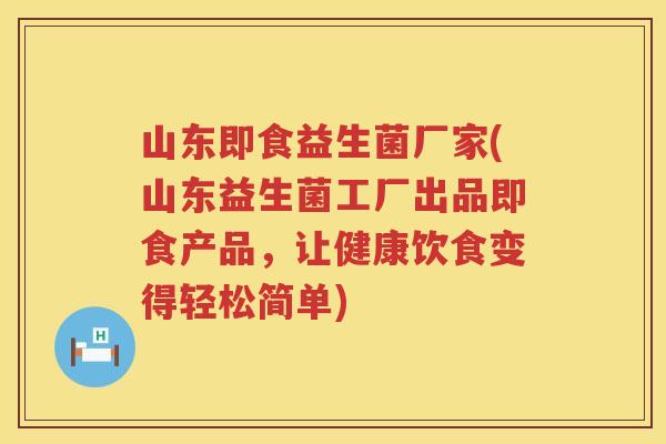 山东即食益生菌厂家(山东益生菌工厂出品即食产品，让健康饮食变得轻松简单)