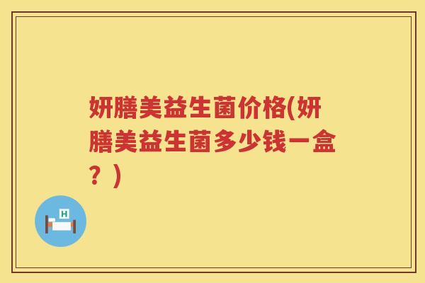 妍膳美益生菌价格(妍膳美益生菌多少钱一盒？)
