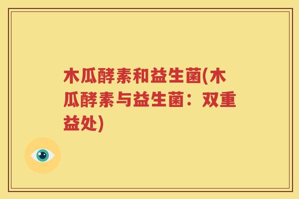 木瓜酵素和益生菌(木瓜酵素与益生菌：双重益处)