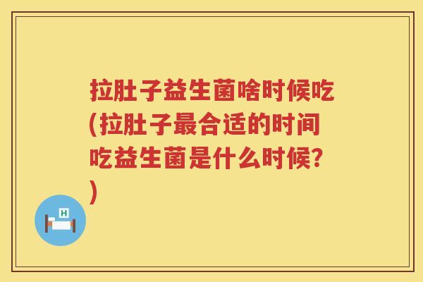 拉肚子益生菌啥时候吃(拉肚子最合适的时间吃益生菌是什么时候？)