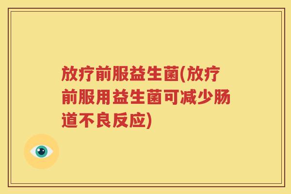 放疗前服益生菌(放疗前服用益生菌可减少肠道不良反应)