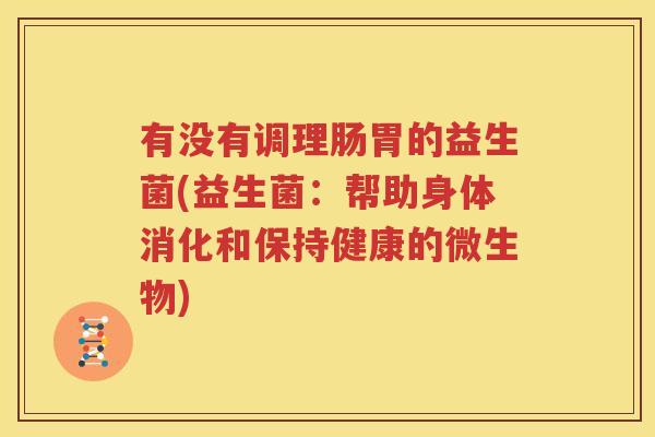 有没有调理肠胃的益生菌(益生菌：帮助身体消化和保持健康的微生物)