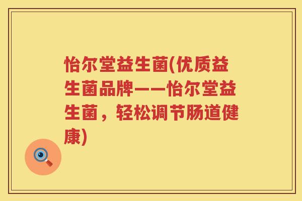 怡尔堂益生菌(优质益生菌品牌——怡尔堂益生菌，轻松调节肠道健康)