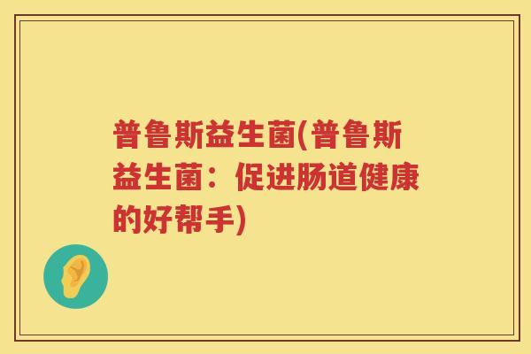普鲁斯益生菌(普鲁斯益生菌：促进肠道健康的好帮手)
