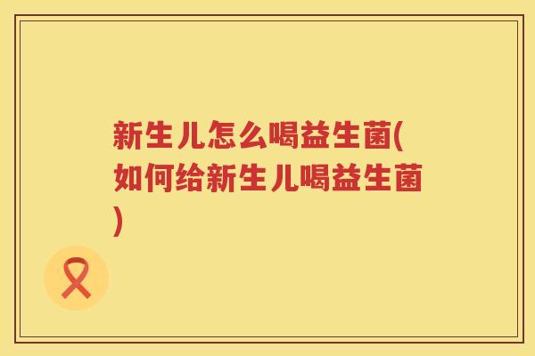 新生儿怎么喝益生菌(如何给新生儿喝益生菌)