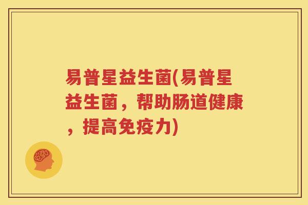 易普星益生菌(易普星益生菌，帮助肠道健康，提高免疫力)