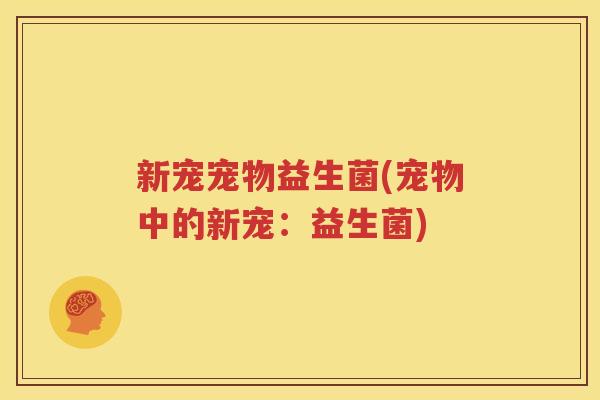新宠宠物益生菌(宠物中的新宠：益生菌)