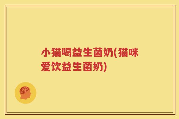小猫喝益生菌奶(猫咪爱饮益生菌奶)