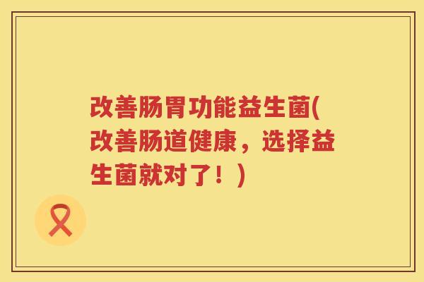 改善肠胃功能益生菌(改善肠道健康，选择益生菌就对了！)
