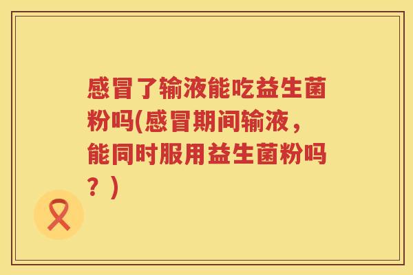 感冒了输液能吃益生菌粉吗(感冒期间输液，能同时服用益生菌粉吗？)