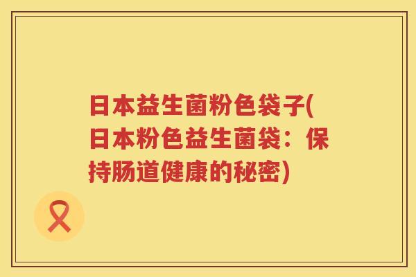 日本益生菌粉色袋子(日本粉色益生菌袋：保持肠道健康的秘密)