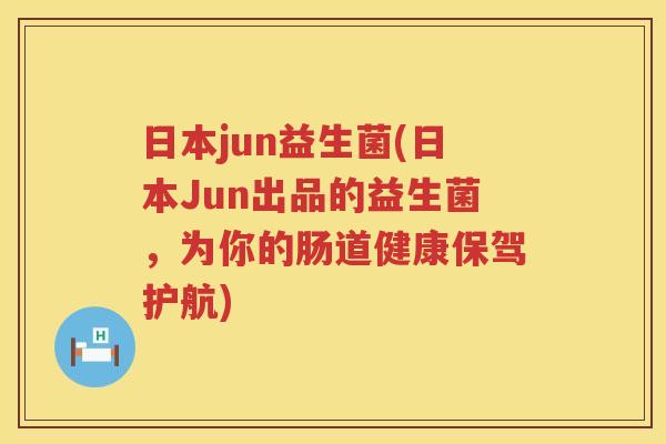 日本jun益生菌(日本Jun出品的益生菌，为你的肠道健康保驾护航)