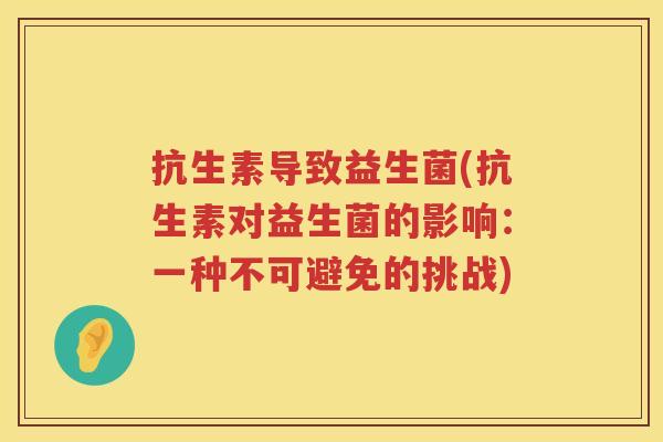 抗生素导致益生菌(抗生素对益生菌的影响：一种不可避免的挑战)